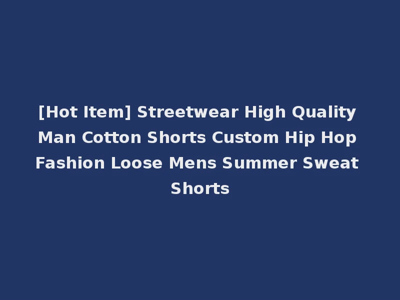 [Hot Item] Streetwear High Quality Man Cotton Shorts Custom Hip Hop Fashion Loose Mens Summer Sweat Shorts