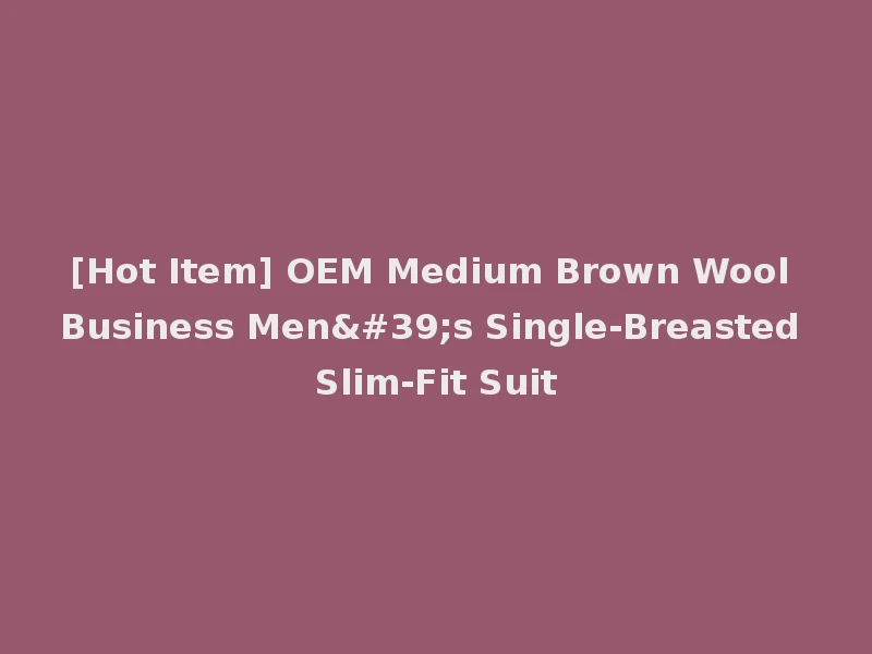 [Hot Item] OEM Medium Brown Wool Business Men's Single-Breasted Slim-Fit Suit