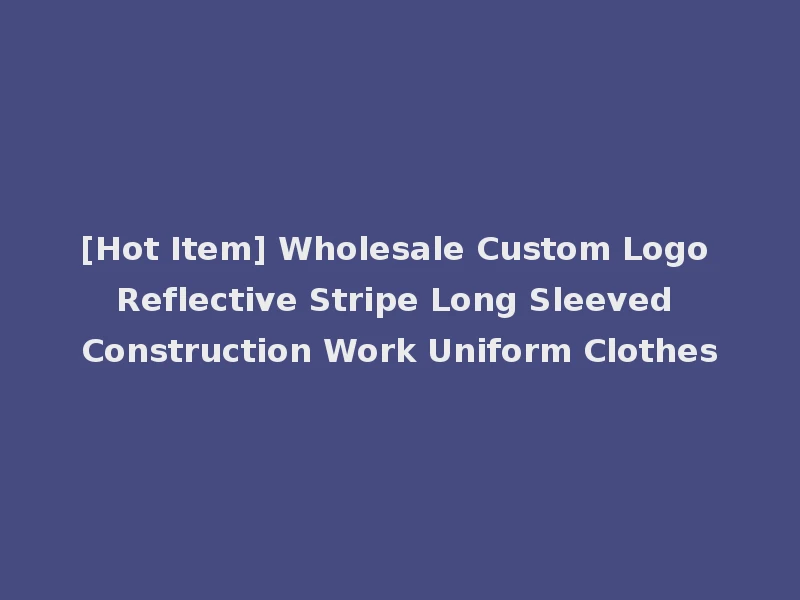 [Hot Item] Wholesale Custom Logo Reflective Stripe Long Sleeved Construction Work Uniform Clothes