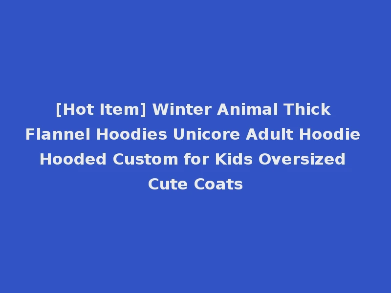 [Hot Item] Winter Animal Thick Flannel Hoodies Unicore Adult Hoodie Hooded Custom for Kids Oversized Cute Coats