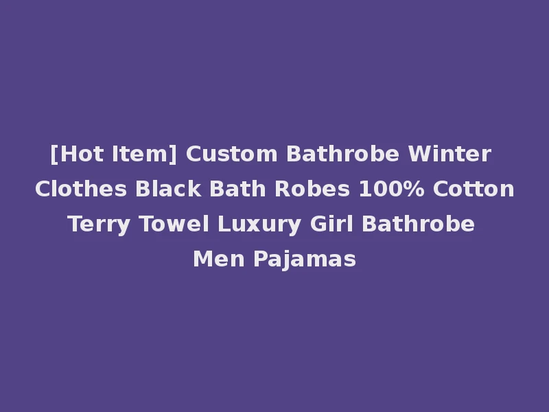 [Hot Item] Custom Bathrobe Winter Clothes Black Bath Robes 100% Cotton Terry Towel Luxury Girl Bathrobe Men Pajamas