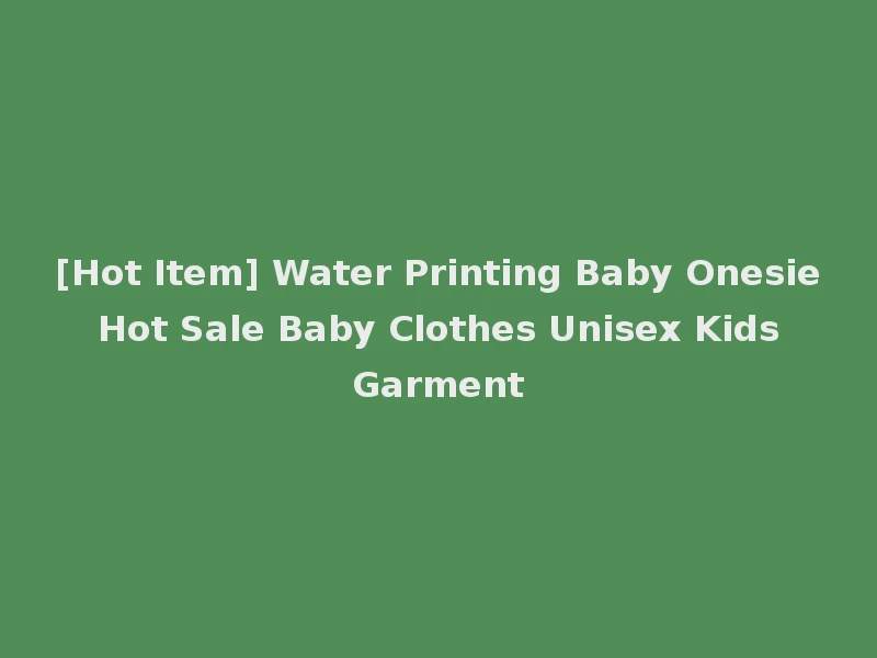 [Hot Item] Water Printing Baby Onesie Hot Sale Baby Clothes Unisex Kids Garment