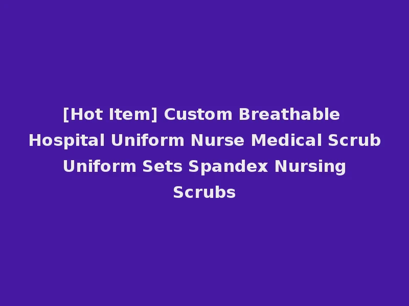 [Hot Item] Custom Breathable Hospital Uniform Nurse Medical Scrub Uniform Sets Spandex Nursing Scrubs