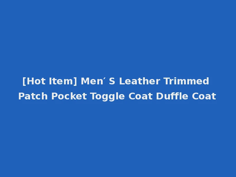[Hot Item] Men′ S Leather Trimmed Patch Pocket Toggle Coat Duffle Coat