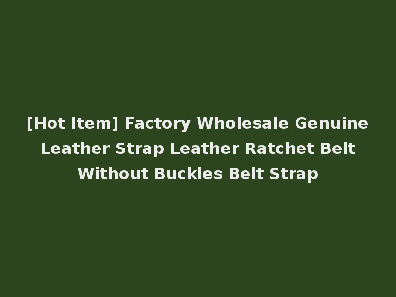 [Hot Item] Factory Wholesale Genuine Leather Strap Leather Ratchet Belt Without Buckles Belt Strap