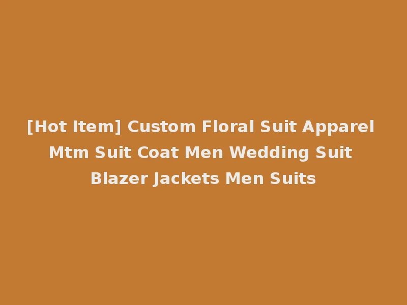 [Hot Item] Custom Floral Suit Apparel Mtm Suit Coat Men Wedding Suit Blazer Jackets Men Suits