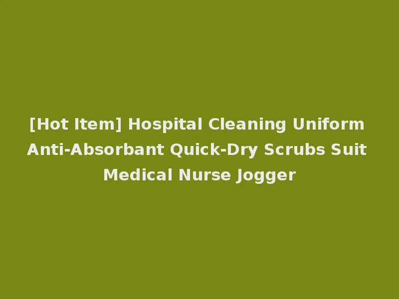 [Hot Item] Hospital Cleaning Uniform Anti-Absorbant Quick-Dry Scrubs Suit Medical Nurse Jogger