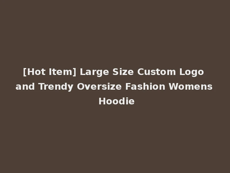 [Hot Item] Large Size Custom Logo and Trendy Oversize Fashion Womens Hoodie