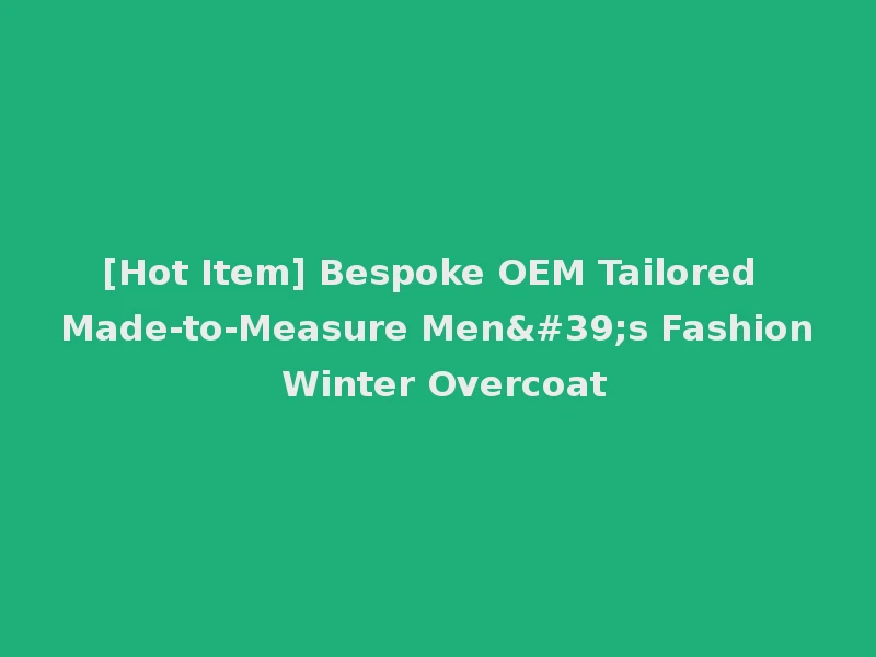 [Hot Item] Bespoke OEM Tailored Made-to-Measure Men's Fashion Winter Overcoat