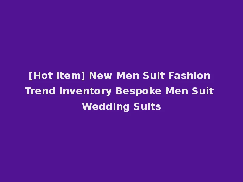 [Hot Item] New Men Suit Fashion Trend Inventory Bespoke Men Suit Wedding Suits