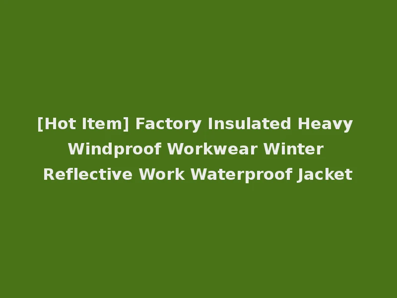 [Hot Item] Factory Insulated Heavy Windproof Workwear Winter Reflective Work Waterproof Jacket