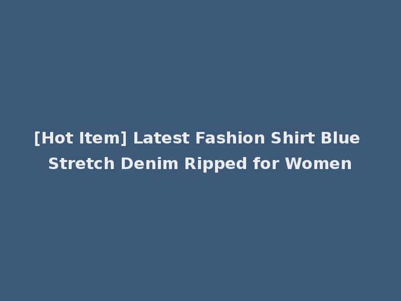 [Hot Item] Latest Fashion Shirt Blue Stretch Denim Ripped for Women