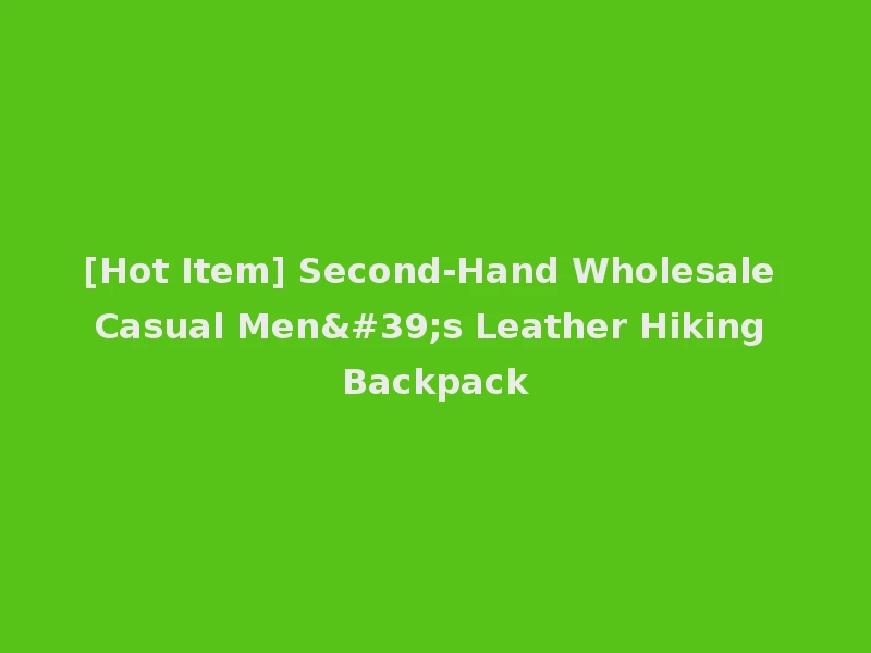 [Hot Item] Second-Hand Wholesale Casual Men's Leather Hiking Backpack