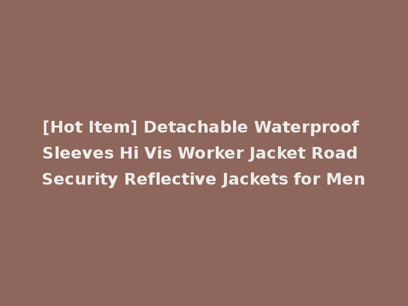 [Hot Item] Detachable Waterproof Sleeves Hi Vis Worker Jacket Road Security Reflective Jackets for Men
