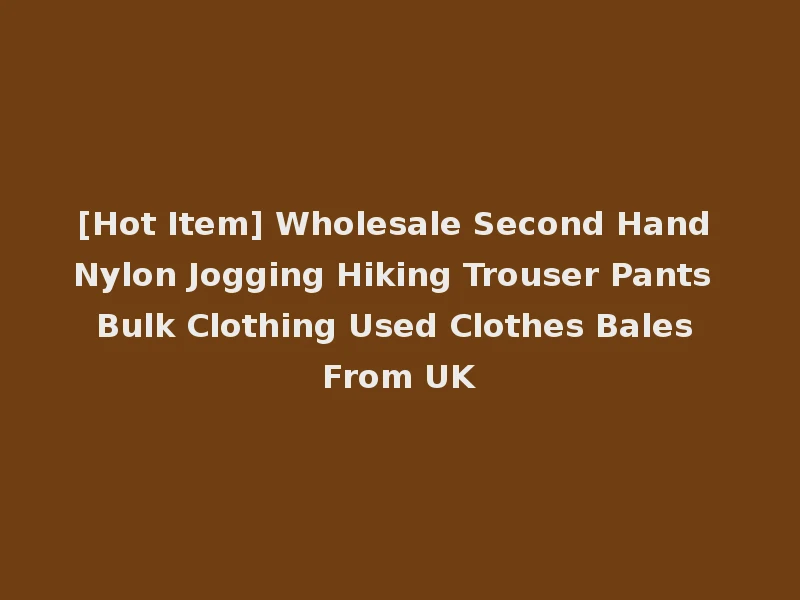 [Hot Item] Wholesale Second Hand Nylon Jogging Hiking Trouser Pants Bulk Clothing Used Clothes Bales From UK