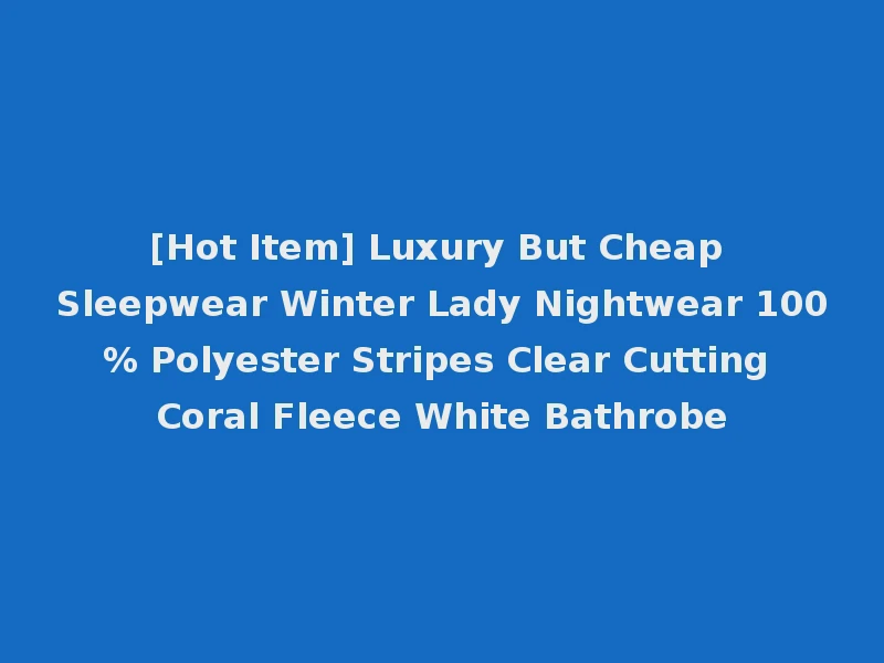 [Hot Item] Luxury But Cheap Sleepwear Winter Lady Nightwear 100% Polyester Stripes Clear Cutting Coral Fleece White Bathrobe