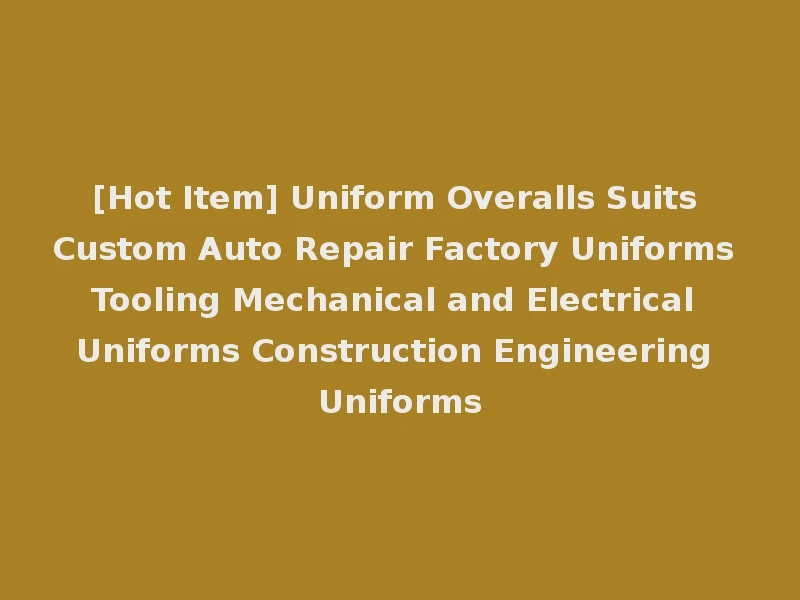 [Hot Item] Uniform Overalls Suits Custom Auto Repair Factory Uniforms Tooling Mechanical and Electrical Uniforms Construction Engineering Uniforms