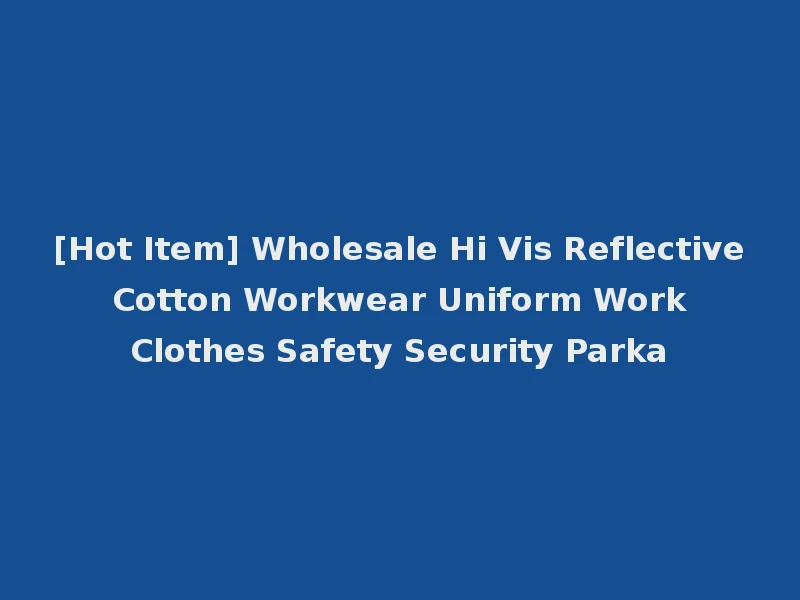 [Hot Item] Wholesale Hi Vis Reflective Cotton Workwear Uniform Work Clothes Safety Security Parka