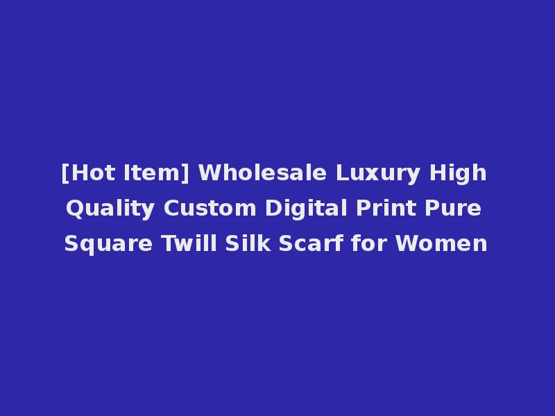 [Hot Item] Wholesale Luxury High Quality Custom Digital Print Pure Square Twill Silk Scarf for Women