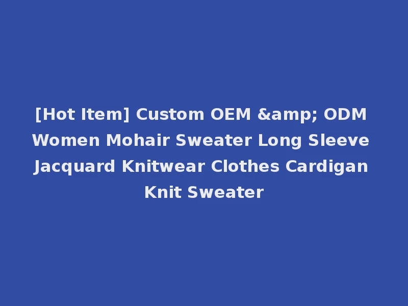 [Hot Item] Custom OEM & ODM Women Mohair Sweater Long Sleeve Jacquard Knitwear Clothes Cardigan Knit Sweater