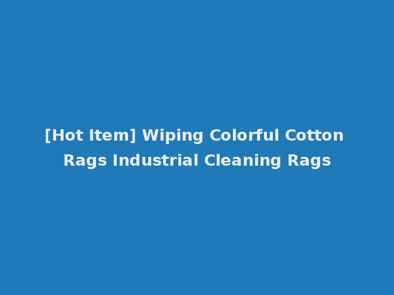 [Hot Item] Wiping Colorful Cotton Rags Industrial Cleaning Rags