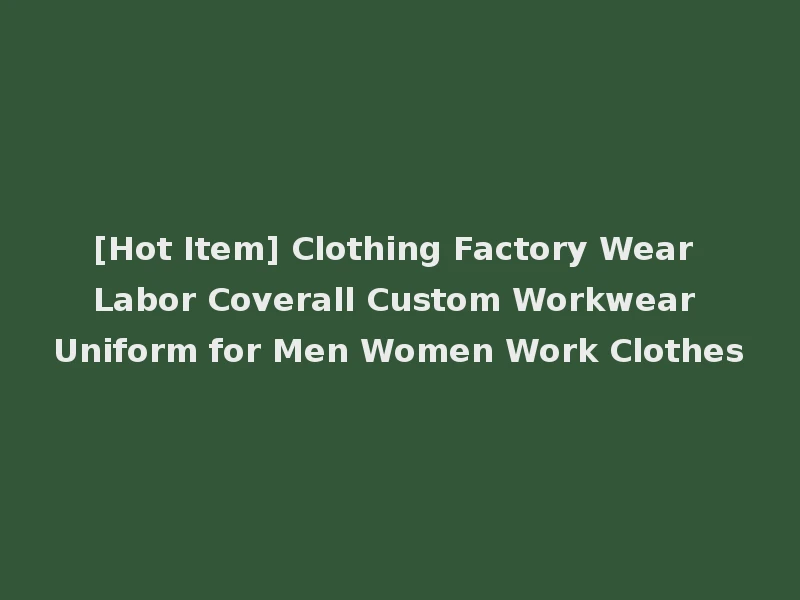 [Hot Item] Clothing Factory Wear Labor Coverall Custom Workwear Uniform for Men Women Work Clothes