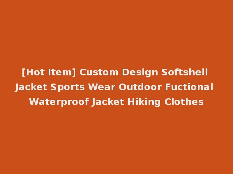 [Hot Item] Custom Design Softshell Jacket Sports Wear Outdoor Fuctional Waterproof Jacket Hiking Clothes