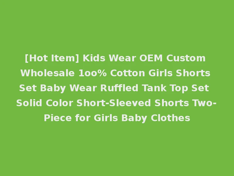 [Hot Item] Kids Wear OEM Custom Wholesale 1oo% Cotton Girls Shorts Set Baby Wear Ruffled Tank Top Set Solid Color Short-Sleeved Shorts Two-Piece for Girls Baby Clothes