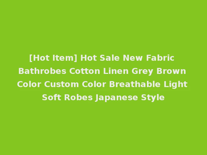 [Hot Item] Hot Sale New Fabric Bathrobes Cotton Linen Grey Brown Color Custom Color Breathable Light Soft Robes Japanese Style