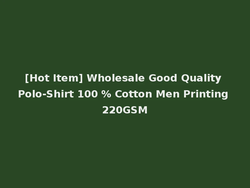 [Hot Item] Wholesale Good Quality Polo-Shirt 100 % Cotton Men Printing 220GSM