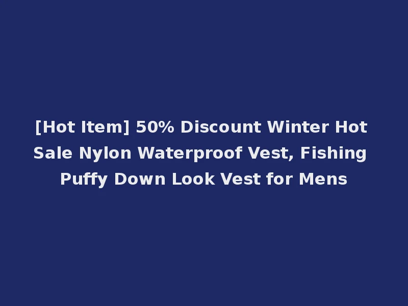 [Hot Item] 50% Discount Winter Hot Sale Nylon Waterproof Vest, Fishing Puffy Down Look Vest for Mens