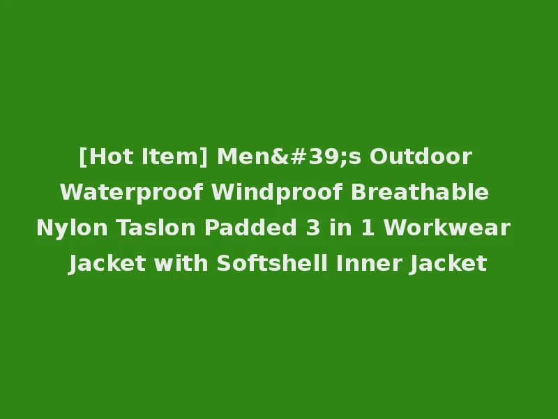 [Hot Item] Men's Outdoor Waterproof Windproof Breathable Nylon Taslon Padded 3 in 1 Workwear Jacket with Softshell Inner Jacket
