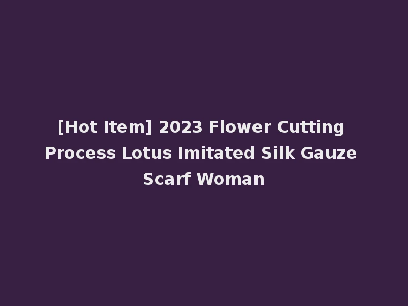 [Hot Item] 2023 Flower Cutting Process Lotus Imitated Silk Gauze Scarf Woman