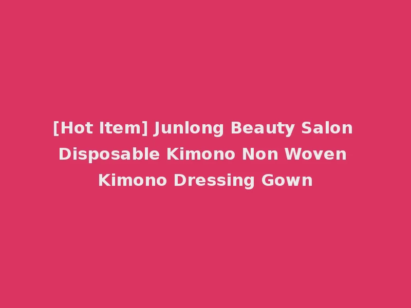 [Hot Item] Junlong Beauty Salon Disposable Kimono Non Woven Kimono Dressing Gown
