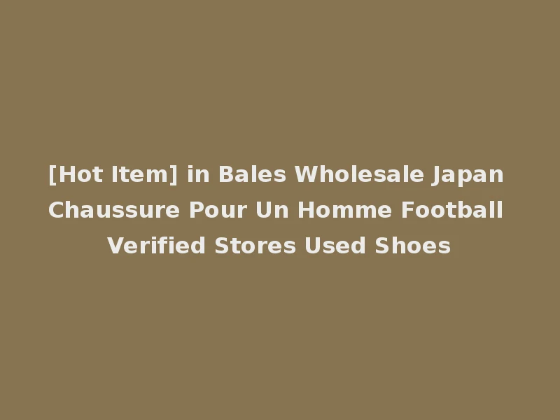 [Hot Item] in Bales Wholesale Japan Chaussure Pour Un Homme Football Verified Stores Used Shoes
