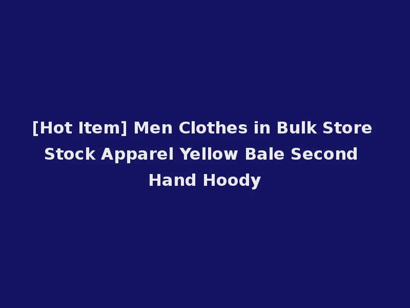 [Hot Item] Men Clothes in Bulk Store Stock Apparel Yellow Bale Second Hand Hoody