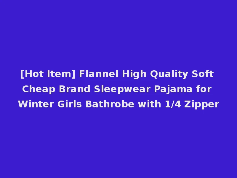 [Hot Item] Flannel High Quality Soft Cheap Brand Sleepwear Pajama for Winter Girls Bathrobe with 1/4 Zipper