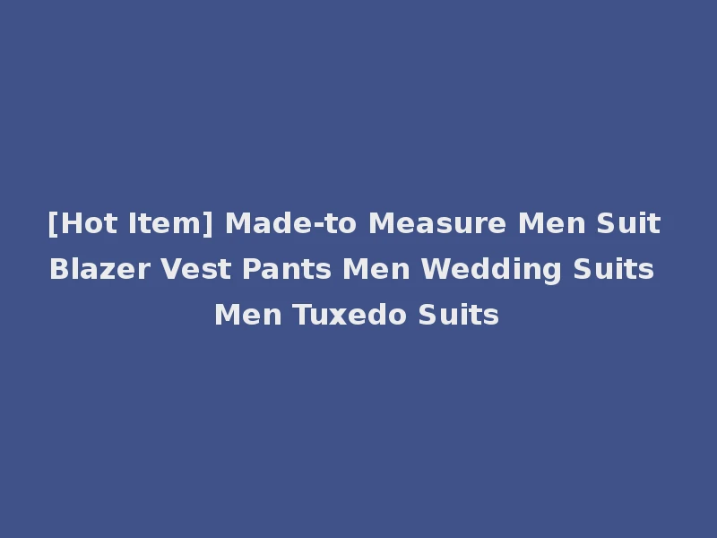 [Hot Item] Made-to Measure Men Suit Blazer Vest Pants Men Wedding Suits Men Tuxedo Suits