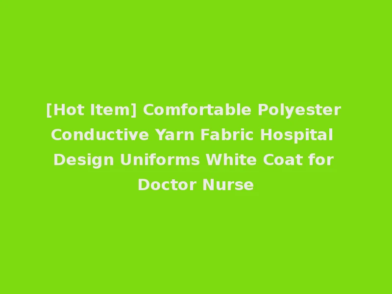 [Hot Item] Comfortable Polyester Conductive Yarn Fabric Hospital Design Uniforms White Coat for Doctor Nurse