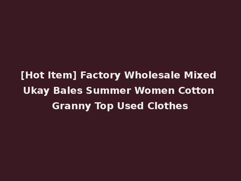 [Hot Item] Factory Wholesale Mixed Ukay Bales Summer Women Cotton Granny Top Used Clothes