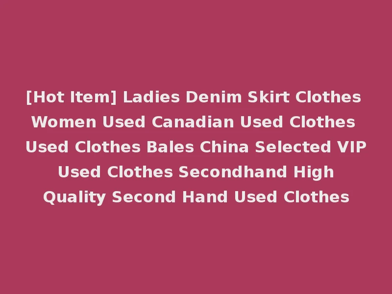 [Hot Item] Ladies Denim Skirt Clothes Women Used Canadian Used Clothes Used Clothes Bales China Selected VIP Used Clothes Secondhand High Quality Second Hand Used Clothes