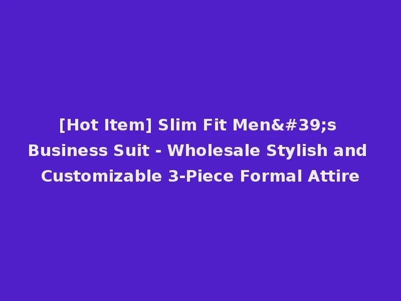 [Hot Item] Slim Fit Men's Business Suit - Wholesale Stylish and Customizable 3-Piece Formal Attire