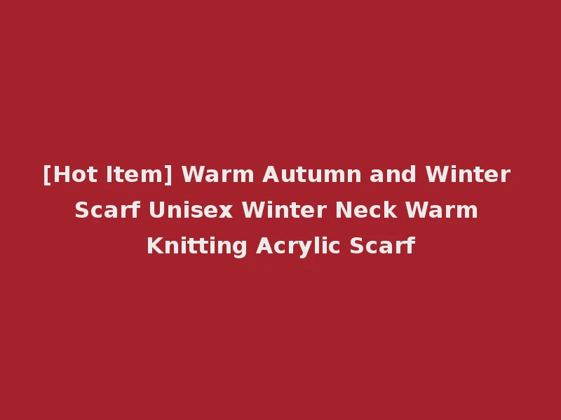 [Hot Item] Warm Autumn and Winter Scarf Unisex Winter Neck Warm Knitting Acrylic Scarf