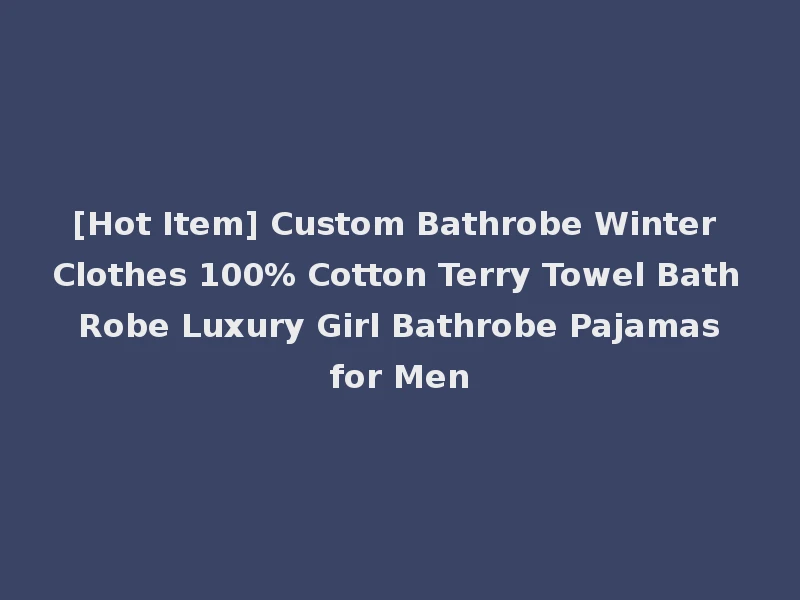 [Hot Item] Custom Bathrobe Winter Clothes 100% Cotton Terry Towel Bath Robe Luxury Girl Bathrobe Pajamas for Men