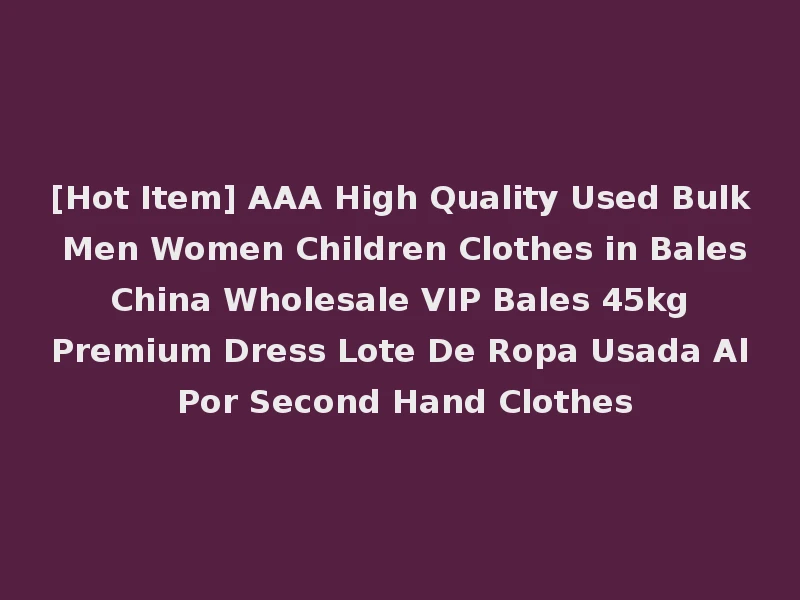 [Hot Item] AAA High Quality Used Bulk Men Women Children Clothes in Bales China Wholesale VIP Bales 45kg Premium Dress Lote De Ropa Usada Al Por Second Hand Clothes