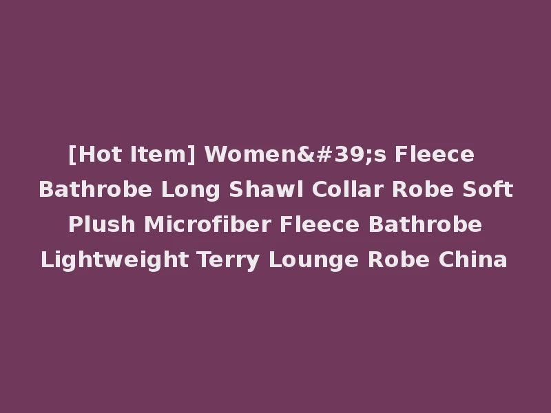 [Hot Item] Women's Fleece Bathrobe Long Shawl Collar Robe Soft Plush Microfiber Fleece Bathrobe Lightweight Terry Lounge Robe China