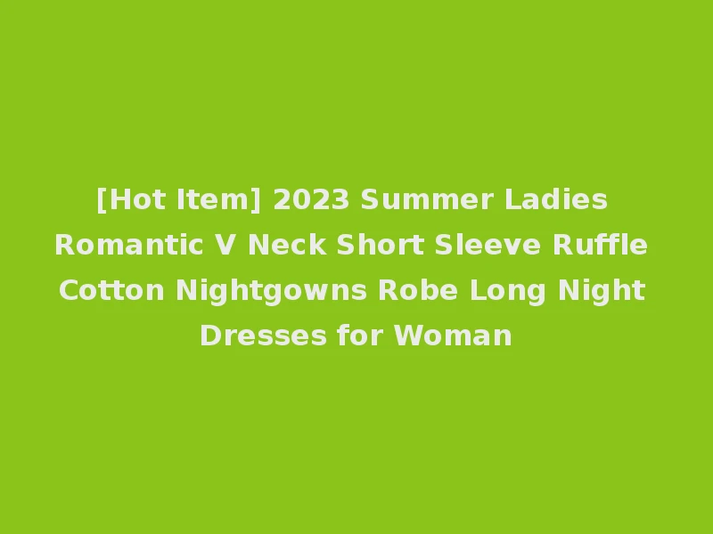 [Hot Item] 2023 Summer Ladies Romantic V Neck Short Sleeve Ruffle Cotton Nightgowns Robe Long Night Dresses for Woman