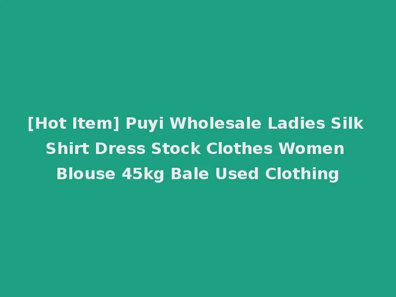 [Hot Item] Puyi Wholesale Ladies Silk Shirt Dress Stock Clothes Women Blouse 45kg Bale Used Clothing
