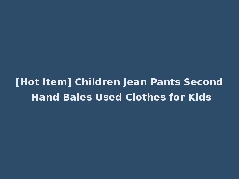 [Hot Item] Children Jean Pants Second Hand Bales Used Clothes for Kids