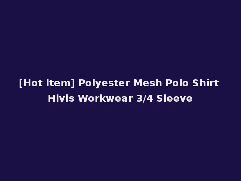 [Hot Item] Polyester Mesh Polo Shirt Hivis Workwear 3/4 Sleeve